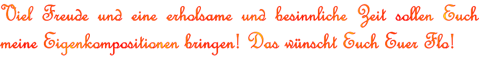 Viel Freude und eine erholsame und besinnliche Zeit sollen Euch meine Eigenkompositionen bringen! Das wnscht Euch Euer Flo!