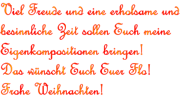 Viel Freude und eine erholsame und besinnliche Zeit sollen Euch meine Eigenkompositionen bringen!  Das wnscht Euch Euer Flo!  Frohe Weihnachten!